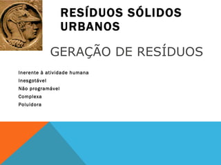 RESÍDUOS SÓLIDOS URBANOS Inerente à atividade humana Inesgotável Não programável Complexa Poluidora GERAÇÃO DE RESÍDUOS 