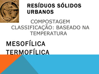 RESÍDUOS SÓLIDOS URBANOS MESOFÍLICA TERMOFÍLICA COMPOSTAGEM CLASSIFICAÇÃO: BASEADO NA TEMPERATURA  