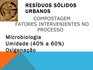 RESÍDUOS SÓLIDOS URBANOS Microbiologia  Umidade (40% a 60%) Oxigenação COMPOSTAGEM FATORES INTERVENIENTES NO PROCESSO  