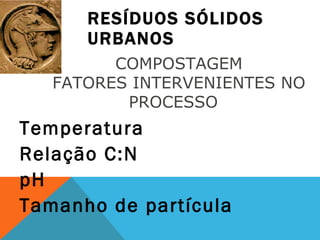 RESÍDUOS SÓLIDOS URBANOS Temperatura Relação C:N pH Tamanho de partícula COMPOSTAGEM FATORES INTERVENIENTES NO PROCESSO  
