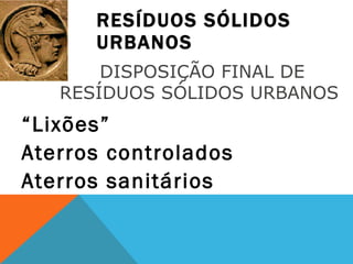 RESÍDUOS SÓLIDOS URBANOS “ Lixões” Aterros controlados Aterros sanitários  DISPOSIÇÃO FINAL DE RESÍDUOS SÓLIDOS URBANOS  