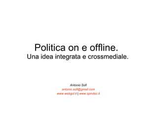 Politica on e offline.  Una idea integrata e crossmediale. Antonio Sofi [email_address] www.webgol.it  |  www.spindoc.it 