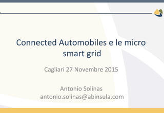 Connected	
  Automobiles	
  e	
  le	
  micro	
  
smart	
  grid	
  
Cagliari	
  27	
  Novembre	
  2015	
  	
  
	
  
Antonio	
  Solinas	
  
antonio.solinas@abinsula.com	
  
 