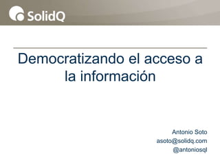 Democratizando el acceso a
la información

Antonio Soto
asoto@solidq.com
@antoniosql

 