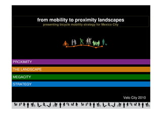 from mobility to proximity landscapes
                presenting bicycle mobility strategy for Mexico City




PROXIMITY

THE LANDSCAPE

MEGACITY

STRATEGY


                                                                       Velo City 2010
 