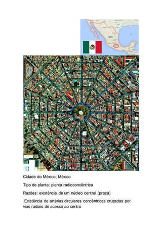 Cidade do México, México
Tipo de planta: planta radioconcêntrica
Razões: existência de um núcleo central (praça)
Existência de artérias circulares concêntricas cruzadas por
vias radiais de acesso ao centro
 