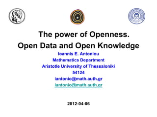 The power of Openness.
Irreversible Non - Hermitian Extensions of Quantum
                     Mechanics
  Open Data and Open Knowledge
                       I. Antoniou
                   Ioannis E. Antoniou
        CHAOS AND INNOVATION Research Unit
               Mathematics Department
               Mathematics Department
          Aristotle University of Thessaloniki
                   Aristotle University ,
                           54124
             54124 Thessaloniki, Greece
                 iantonio@math.auth.gr
                iantonio@math.auth.gr
                 iantonio@math.auth.gr


         3rd International Workshop on
                    2012-04-06
Pseudo-Hermitian Hamiltonians in Quantum Physics
 