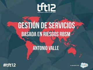 Gestión de Servicios
 Basada en Riesgos RBSM

      Antonio valle
 
