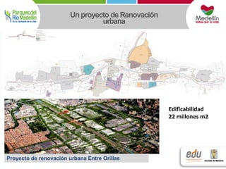 Un proyecto de Renovación 
urbana 
Proyecto de renovación urbana Entre Orillas 
Edificabilidad 
22 millones m2 
 