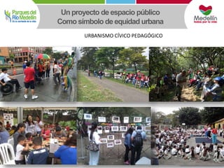 Un proyecto de espacio público 
Como símbolo de equidad urbana 
URBANISMO CÍVICO PEDAGÓGICO 
 