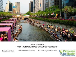 SEUL - COREA 
“RESTAURACIÓN DEL CHEONGGYECHEON” 
Longitud: 6km TPD: 160.000 vehículos 5.4 km Autopista Demolida 
 