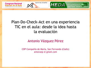 Plan-Do-Check-Act en una experiencia TIC en el aula: desde la idea hasta la evaluación Antonio Vázquez Pérez CDP Compañía de María, San Fernando (Cádiz) antovazp @ gmail.com 