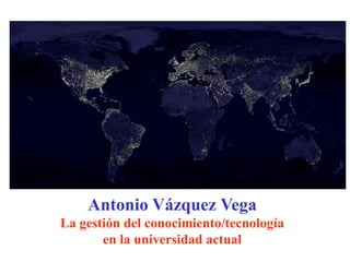 Antonio Vázquez Vega
La gestión del conocimiento/tecnología
en la universidad actual
 