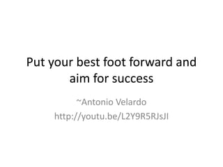 Put your best foot forward and
aim for success
~Antonio Velardo
http://youtu.be/L2Y9R5RJsJI
 
