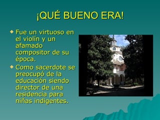 ¡QUÉ BUENO ERA! Fue un virtuoso en el violín y un afamado compositor de su época. Como sacerdote se preocupó de la educación siendo director de una residencia para niñas indigentes.   