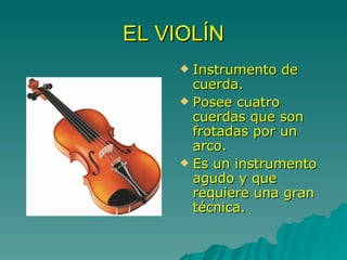 EL VIOLÍN Instrumento de cuerda. Posee cuatro cuerdas que son frotadas por un arco. Es un instrumento agudo y que requiere una gran técnica. 