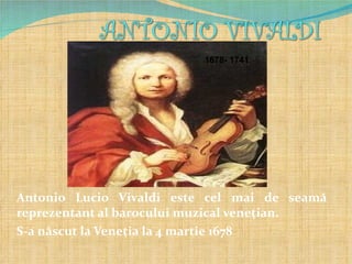 1678- 1741




Antonio Lucio Vivaldi este cel mai de seamă
reprezentant al barocului muzical veneţian.
S-a născut la Veneţia la 4 martie 1678
 
