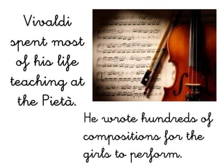Vivaldi
spent most
 of his life
teaching at
 the Pietà.
           He wrote hundreds of
           compositions for the
           girls to perform.
 