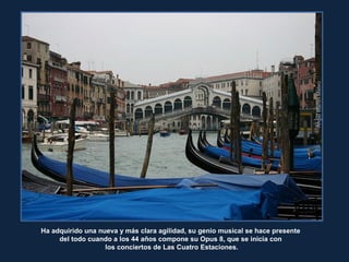 ÁngelMartínMateo
Ha adquirido una nueva y más clara agilidad, su genio musical se hace presente
del todo cuando a los 44 años compone su Opus 8, que se inicia con
los conciertos de Las Cuatro Estaciones.
 