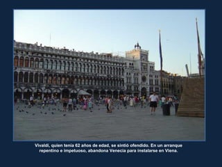 Vivaldi, quien tenía 62 años de edad, se sintió ofendido. En un arranque
repentino e impetuoso, abandona Venecia para instalarse en Viena.
 
