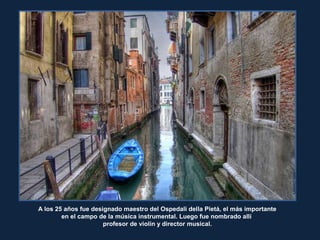 MorBCNN
A los 25 años fue designado maestro del Ospedali della Pietá, el más importante
en el campo de la música instrumental. Luego fue nombrado allí
profesor de violín y director musical.
 