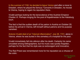 Antonio was able to devote himself to music with greater commitment and began to be famous.  His concerts were given in different churches of Venice , where he was performing as a violin virtuoso impressing witnesses of the time.  In 1705 he wrote the series  “ Twelve trio sonatas Op. 1” , first collection published by him . In 1711 the reputation of Vivaldi goes beyond the boundaries of Italy:   L'estro Armonico , Op. 3, a collection of twelve violin concertos was published in Amsterdam. This collection made a big hit across Europe.  Johann Sebastian Bach  transcribed a part of these concerts for keyboards. In 1717 Vivaldi temporarily left the  Ospedale della Pietá  to  held the position of Kapellmeister at the residence of Prince Philip of  Hesse  Darmstadt  in  Mantova , the town in which lived from 1719 to 1722, which saw him stand out above all as a composer of opera. 