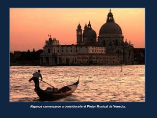 Algunos comenzaron a considerarle el Pintor Musical de Venecia.
 