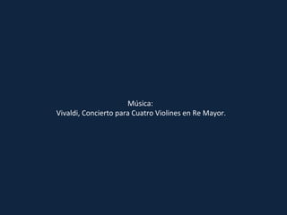 Música:
Vivaldi, Concierto para Cuatro Violines en Re Mayor.
 