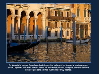 RitaCrane
En Venecia la música florecía en las iglesias, los palacios, los teatros y, curiosamente,
en los Ospedali, que eran a la vez casas de asistencia pública, colegios y conservatorios
que acogían sólo a niñas huérfanas o muy pobres.
 