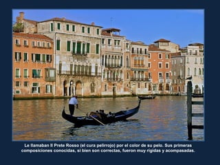 Le llamaban Il Prete Rosso (el cura pelirrojo) por el color de su pelo. Sus primeras
composiciones conocidas, si bien son correctas, fueron muy rígidas y acompasadas.
 