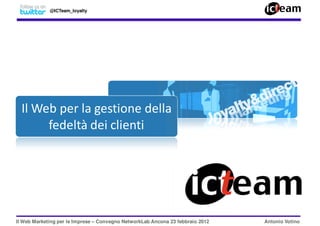 @ICTeam_loyalty




  Il Web per la gestione della
       fedeltà dei clienti




Il Web Marketing per le Imprese – Convegno NetworkLab Ancona 23 febbraio 2012   Antonio Votino
 