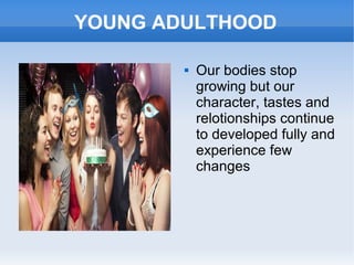 YOUNG ADULTHOOD
 Our bodies stop
growing but our
character, tastes and
relotionships continue
to developed fully and
experience few
changes
 