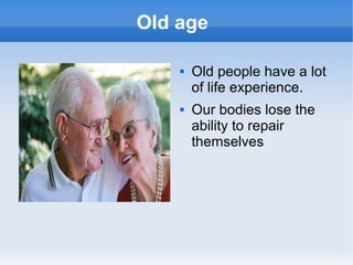 Old age
 Old people have a lot
of life experience.
 Our bodies lose the
ability to repair
themselves
 