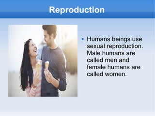 Reproduction
 Humans beings use
sexual reproduction.
Male humans are
called men and
female humans are
called women.
 