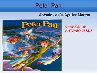 Peter Pan
 Antonio Jesús Aguilar Marrón


               VERSIÓN DE
               ANTONIO JESÚS
 