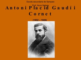 Antoni Placid Gaudí i Cornet (1852 – 1926)   Escola secundaria de Sampaio Prof. Nuno Nabais 