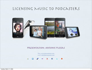 Licensing Music to Podcasters




                           presentation: Antonis Plessas

                                   Blog: www.plessasmusic.com
                                   email: info@plessasmusic.com




Tuesday, March 17, 2009                                           1
 
