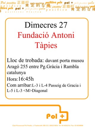 Dimecres 27
     Fundació Antoni
         Tàpies
Lloc de trobada: davant porta museu
Aragó 255 entre Pg.Gràcia i Rambla
catalunya
Hora:16:45h
Com arribar:L-3 i L-4 Passeig de Gracia i
L-5 i L-3 <M>Diagonal
 
