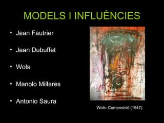 MODELS I INFLUÈNCIES
• Jean Fautrier

• Jean Dubuffet

• Wols

• Manolo Millares

• Antonio Saura
                    Wols: Composició (1947)
 