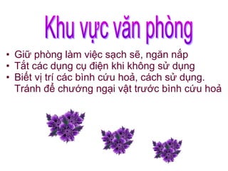 • Giữ phòng làm việc sạch sẽ, ngăn nắp
• Tắt các dụng cụ điện khi không sử dụng
• Biết vị trí các bình cứu hoả, cách sử dụng.
Tránh để chướng ngại vật trước bình cứu hoả
 
