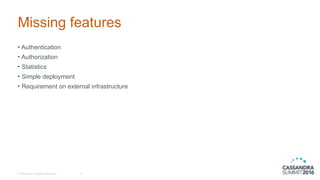 © DataStax, All Rights Reserved.
Missing features
• Authentication
• Authorization
• Statistics
• Simple deployment
• Requirement on external infrastructure
9
 