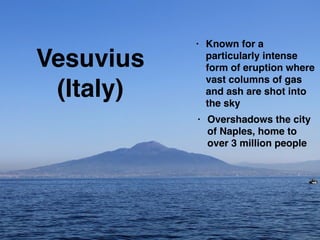 Vesuvius
(Italy)
• Known for a
particularly intense
form of eruption where
vast columns of gas
and ash are shot into
the sky
• Overshadows the city
of Naples, home to
over 3 million people
 