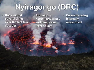 Nyiragongo (DRC)
• Has erupted
several times
over the last few
decades
• Currently being
intensely
researched
• Produces a
particularly runny
and dangerous
form of lava
 