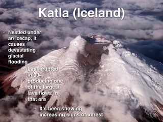 Katla (Iceland)
• Nestled under
an icecap, it
causes
devastating
glacial
ﬂooding
• It’s been showing
increasing signs of unrest
• Last erupted
in 934,
producing one
of the largest
lava ﬂows in
that era
 