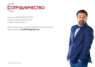 CКомпания LIRNIK PRODUCTION
открыта любым предложениям
в сфере энтертеймента
Ваши комментарии, отзывы, коммерческие предложения
ждем по адресу: LirnikPro@gmail.com
www.lirnik.com
СОТРУДНИЧЕСТВО
 
