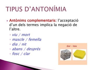  Antònims complementaris: l’acceptació 
d’un dels termes implica la negació de 
l’altre. 
◦ viu / mort 
◦ mascle / femella 
◦ dia / nit 
◦ abans / després 
◦ fosc / clar 
 