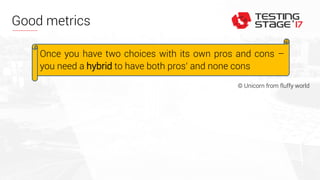 Good metrics
Once you have two choices with its own pros and cons –
you need a hybrid to have both pros’ and none cons
© Unicorn from fluffy world
 