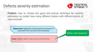 Defects severity estimation
Problem: How to choose the good and precise technique for severity
estimation no matter how many different testers with different points of
view involved?
Requirement: Application should support launching in UI
mode both from command-line and desktop.
Issue: Dropbox doesn’t start using command-line.
What is the Severity?
 