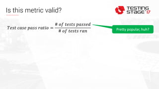 Is this metric valid?
𝑇𝑒𝑠𝑡 𝑐𝑎𝑠𝑒 𝑝𝑎𝑠𝑠 𝑟𝑎𝑡𝑖𝑜 =
# 𝑜𝑓 𝑡𝑒𝑠𝑡𝑠 𝑝𝑎𝑠𝑠𝑒𝑑
# 𝑜𝑓 𝑡𝑒𝑠𝑡𝑠 𝑟𝑎𝑛 Pretty popular, huh?
 