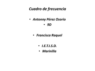 Cuadro de frecuencia

• Antonny Pérez Osorio
        • 9D

  • Francisca Raquel

     • I.E.T.I.S.D.
     • Marinilla
 